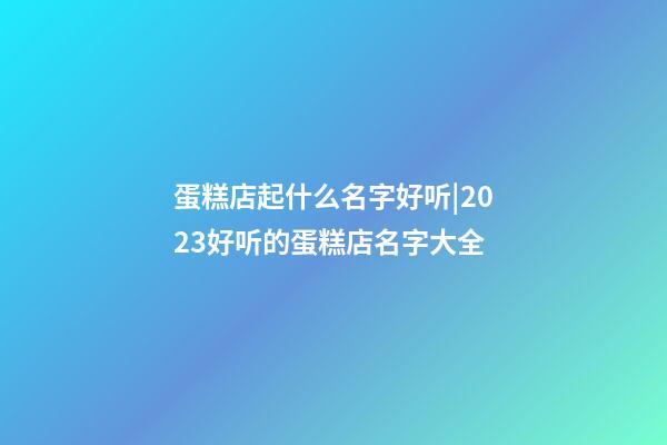 蛋糕店起什么名字好听|2023好听的蛋糕店名字大全-第1张-店铺起名-玄机派